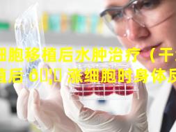 干细胞移植后水肿治疗（干细胞移植后 🦊 涨细胞时身体反应）